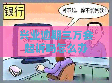 兴业逾期三万会起诉吗怎么办
