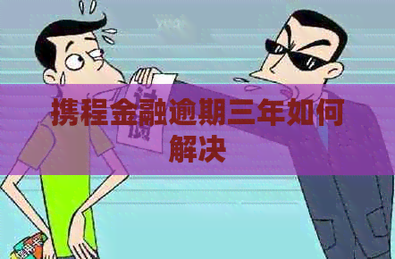 携程金融逾期三年如何解决