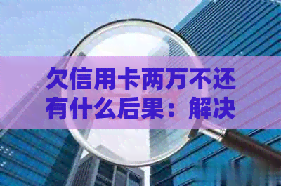 欠信用卡两万不还有什么后果：解决方法与影响分析