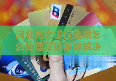 河北光大银行逾期怎么处理可以怎样解决
