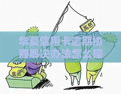 华夏信用卡逾期协商解决办法怎么操作