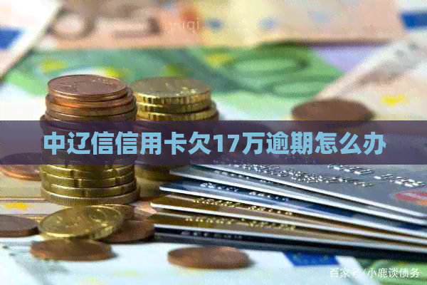 中辽信信用卡欠17万逾期怎么办