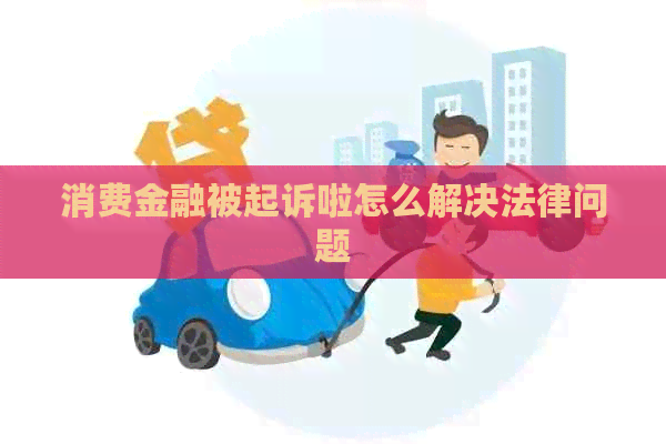 消费金融被起诉啦怎么解决法律问题