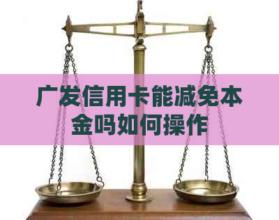 广发信用卡能减免本金吗如何操作