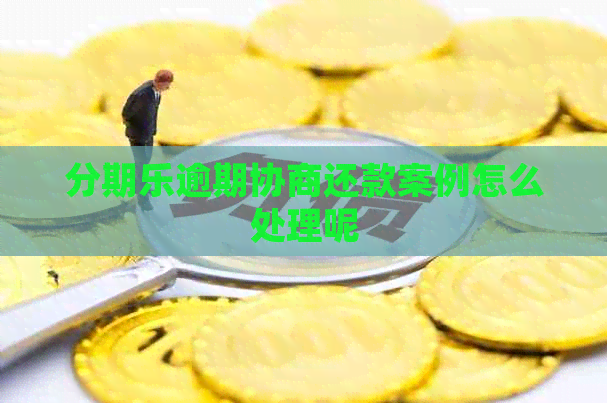 逾期协商还款案例怎么处理呢