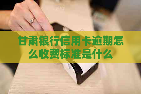 甘肃银行信用卡逾期怎么收费标准是什么 甘肃银行信用卡逾期怎么收费标准是什么