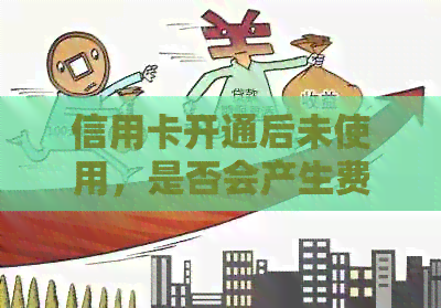 信用卡开通后未使用，是否会产生费用？如何避免额外扣款？