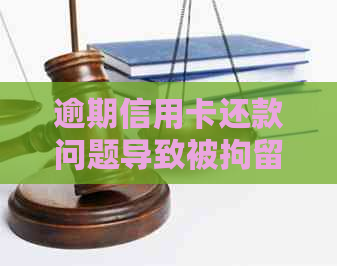 逾期信用卡还款问题导致被拘留，如何解决？