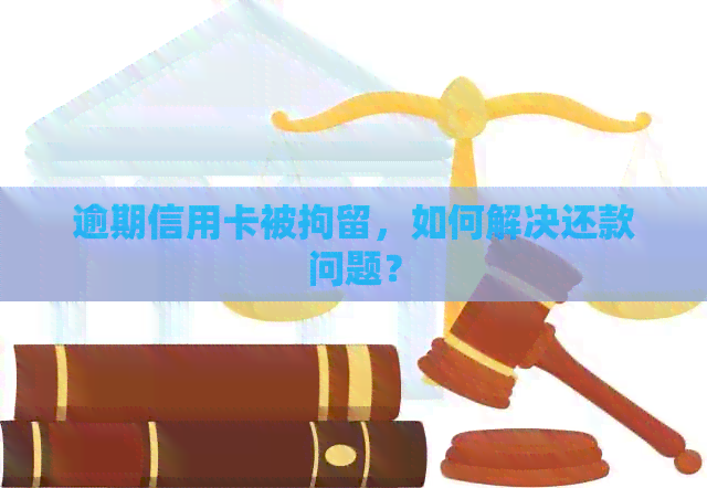 逾期信用卡被拘留，如何解决还款问题？