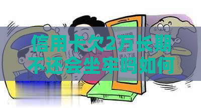 信用卡欠2万长期不还会坐牢吗如何解决