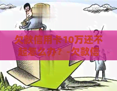 欠款信用卡10万还不起怎么办？-欠款信用卡10万还不起怎么办
