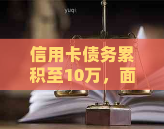 信用卡债务累积至10万，面临无力偿还的困境该如何应对？
