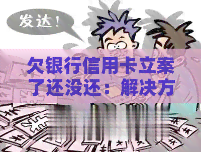 欠银行信用卡立案了还没还：解决方法与可能后果