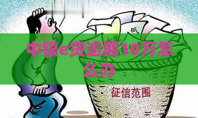 中银e贷逾期10万怎么办