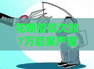 花呗借呗欠款7万后果严重吗