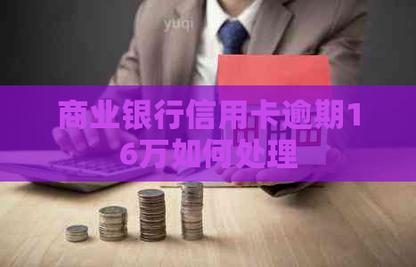 商业银行信用卡逾期16万如何处理