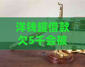 洋钱罐借款欠5千会被起诉吗