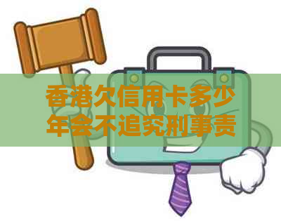 欠信用卡多少年会不追究刑事责任及法律责任