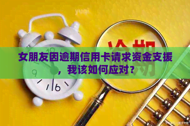 女朋友因逾期信用卡请求资金支援，我该如何应对？