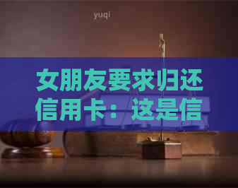 女朋友要求归还信用卡：这是信任考验还是经济问题？如何应对？