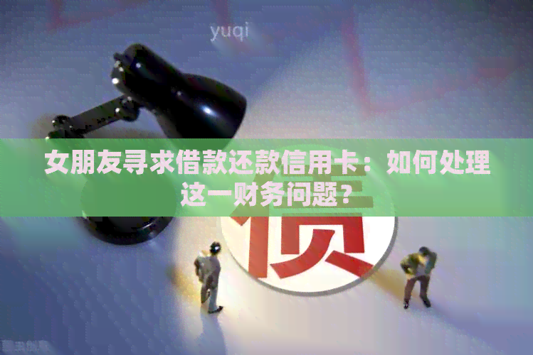 女朋友寻求借款还款信用卡：如何处理这一财务问题？