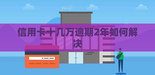 信用卡十几万逾期2年如何解决