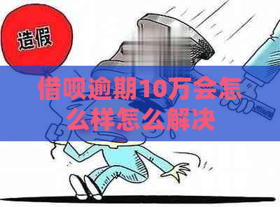 借呗逾期10万会怎么样怎么解决
