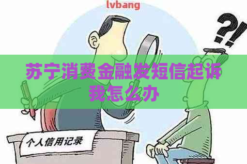 苏宁消费金融发短信起诉我怎么办