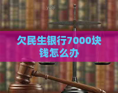 欠民生银行7000块钱怎么办