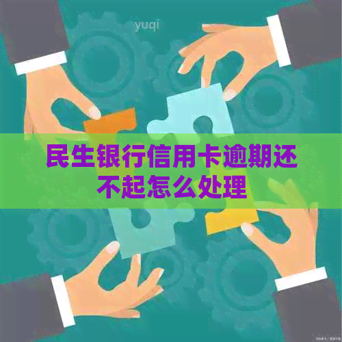 民生银行信用卡逾期还不起怎么处理