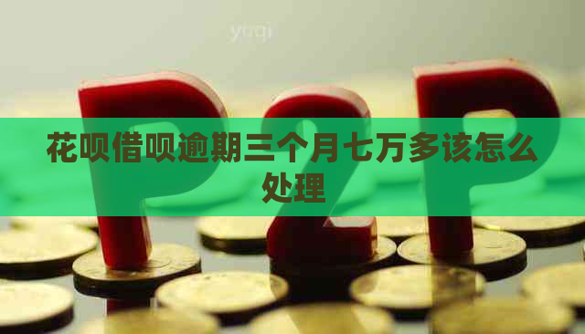 花呗借呗逾期三个月七万多该怎么处理