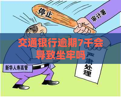 交通银行逾期7千会导致坐牢吗