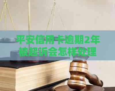 平安信用卡逾期2年被起诉会怎样处理