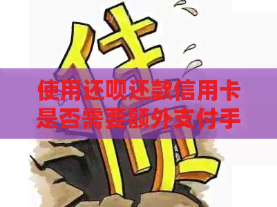 使用还款还款信用卡是否需要额外支付手续费？逾期后会产生什么样的费用？
