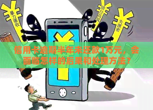 信用卡逾期半年未还款1万元，会面临怎样的后果和处理方法？