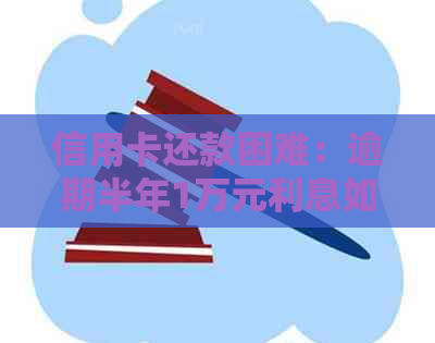 信用卡还款困难：逾期半年1万元利息如何解决？
