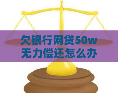欠银行网贷50w无力偿还怎么办