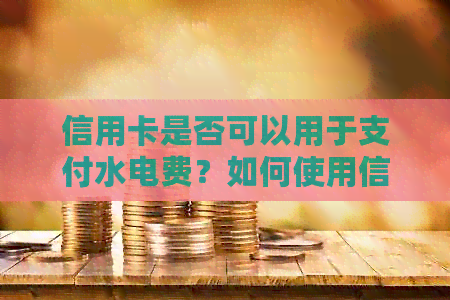 信用卡是否可以用于支付水电费？如何使用信用卡支付水电费？