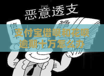 支付宝借呗和花呗逾期十万怎么办