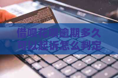 借呗花呗逾期多久可以起诉怎么判定