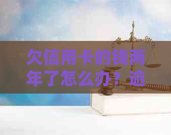 欠信用卡的钱两年了怎么办？逾期还款后果及解决办法