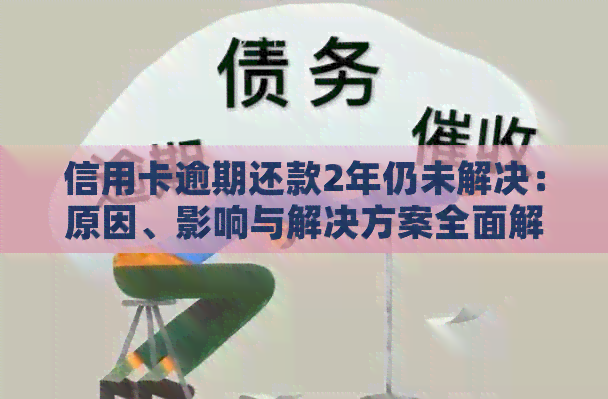 信用卡逾期还款2年仍未解决：原因、影响与解决方案全面解析