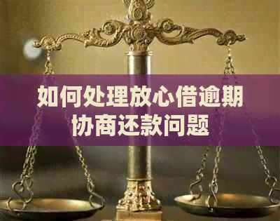 如何处理放心借逾期协商还款问题