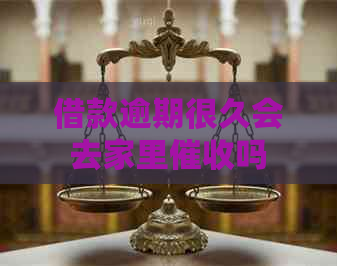 借款逾期很久会去家里吗