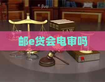 邮e贷会电审吗