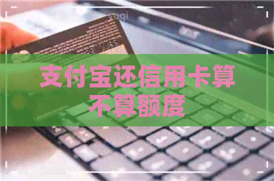 支付宝还信用卡算不算额度