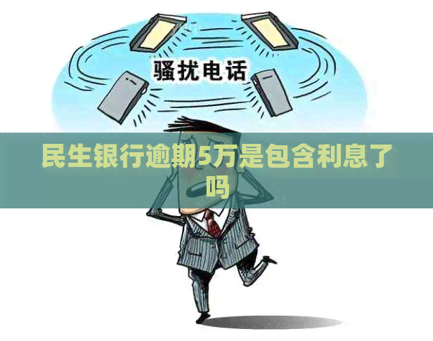 民生银行逾期5万是包含利息了吗 民生银行逾期5万是包含利息了吗
