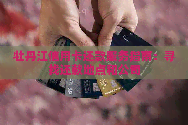 牡丹江信用卡还款服务指南:寻找还款地点和公司