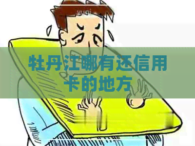 牡丹江哪有还信用卡的地方 牡丹江哪有还信用卡的地方