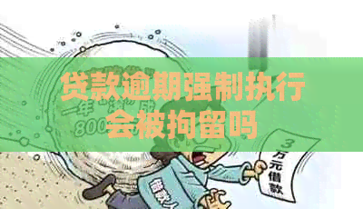 贷款逾期强制执行会被拘留吗